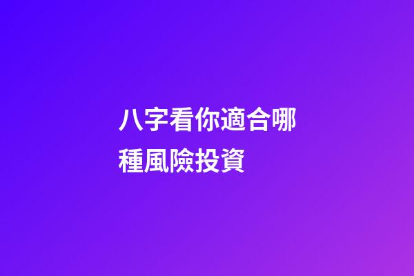八字看你適合哪種風險投資 (什么八字適合投資)